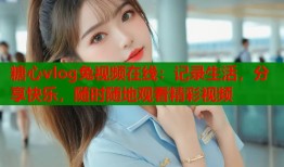 糖心vlog兔视频在线：记录生活，分享快乐，随时随地观看精彩视频