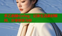 多乙的糖心vlog：记录生活美好瞬间，分享快乐与你