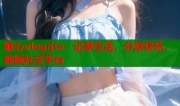 糖心vlog小e：记录生活，分享快乐，视频社交平台