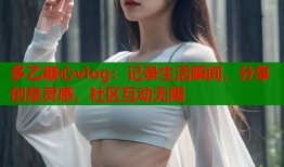 多乙糖心vlog：记录生活瞬间，分享创意灵感，社区互动无限