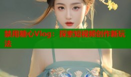 禁用糖心Vlog：探索短视频创作新玩法