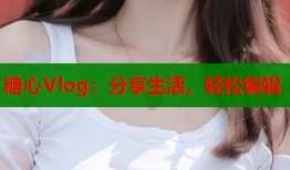 糖心Vlog：分享生活，轻松编辑