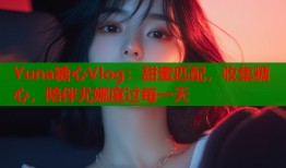 Yuna糖心Vlog：甜蜜匹配，收集糖心，陪伴尤娜度过每一天