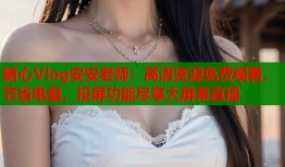 糖心Vlog安安老师：高清资源免费观看，节省电量，投屏功能尽享大屏幕直播