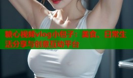 糖心视频vlog小包子：美食、日常生活分享与创意互动平台