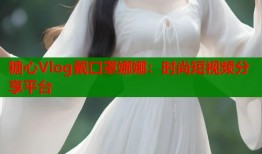 糖心Vlog戴口罩娜娜：时尚短视频分享平台