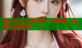 糖心vlog：记录生活，分享快乐，视频社交新体验