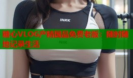糖心VLOG产精国品免费老版：随时随地记录生活