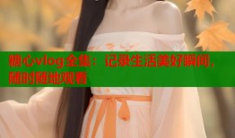 糖心vlog全集：记录生活美好瞬间，随时随地观看