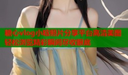 糖心vlog小晗照片分享平台高清美图轻松浏览精彩瞬间尽收眼底