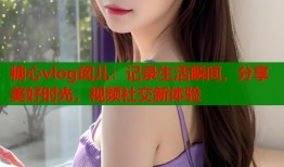 糖心vlog闵儿：记录生活瞬间，分享美好时光，视频社交新体验