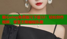 糖心vlog免费版污下载32：轻松创作视频，享受无限编辑乐趣
