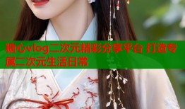 糖心vlog二次元精彩分享平台 打造专属二次元生活日常