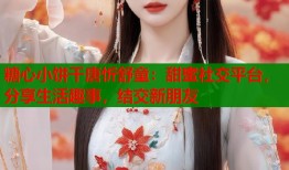 糖心小饼干唐忻舒童：甜蜜社交平台，分享生活趣事，结交新朋友