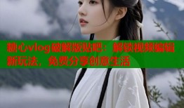糖心vlog破解版贴吧：解锁视频编辑新玩法，免费分享创意生活