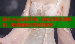 糖心vlog安装下载，轻松记录生活瞬间，随时随地分享你的故事