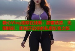 糖心Vlog视频在线看：甜蜜诱惑，无限精彩，即刻开启你的私密影音之旅