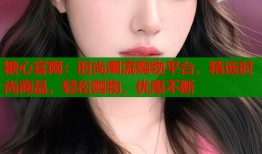 糖心官网：时尚潮流购物平台，精选时尚商品，轻松购物，优惠不断