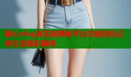 糖心vlog真实麻揭秘平台功能轻松记录生活精彩瞬间