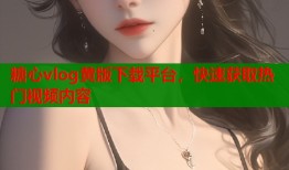 糖心vlog黄版下载平台，快速获取热门视频内容