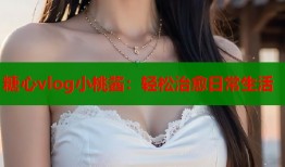 糖心vlog小桃酱：轻松治愈日常生活