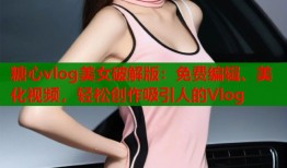 糖心vlog美女破解版：免费编辑、美化视频，轻松创作吸引人的Vlog