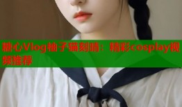 糖心Vlog柚子猫刻晴：精彩cosplay视频推荐
