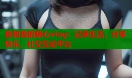我和我的糖心vlog：记录生活，分享快乐，社交互动平台
