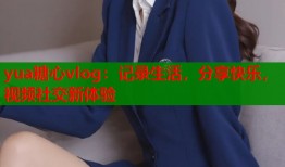 yua糖心vlog：记录生活，分享快乐，视频社交新体验