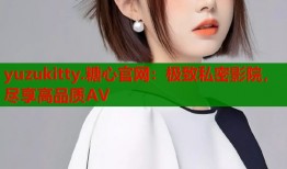 yuzukitty.糖心官网：极致私密影院，尽享高品质AV