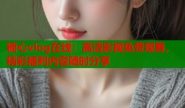糖心vlog在线：高清影视免费观看，精彩福利内容随时分享