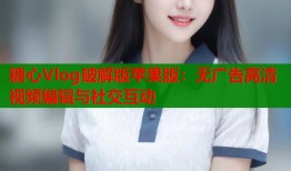 糖心Vlog破解版苹果版：无广告高清视频编辑与社交互动