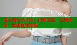 成人糖心VLOG：记录生活，分享快乐，展现真实自我