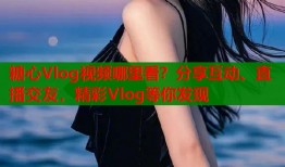糖心Vlog视频哪里看？分享互动、直播交友，精彩Vlog等你发现