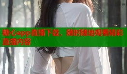 糖心app直播下载，随时随地观看精彩直播内容