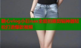 糖心vlog小巨nax全能拍摄剪辑神器轻松打造爆款视频