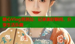 糖心Vlog芭芭拉：记录美好瞬间，分享生活乐趣