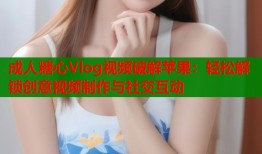 成人糖心Vlog视频破解苹果：轻松解锁创意视频制作与社交互动
