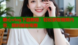 糖心vlog下载教程：轻松获取视频内容，随时随地观看