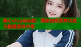 糖心vlog仙仙桃：揭秘仙桃营养功效与健康美味分享