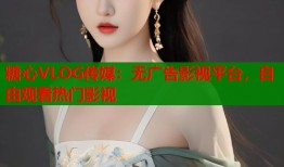 糖心VLOG传媒：无广告影视平台，自由观看热门影视
