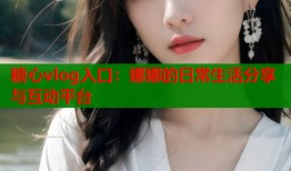 糖心vlog入口：娜娜的日常生活分享与互动平台