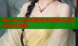 糖心vlog在线观看i高清流畅体验精彩内容尽在掌握