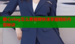 糖心vlog怎么看视频快速掌握精彩内容秘诀