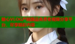 糖心VLOG产精国品免费老视频分享平台，尽享精彩内容