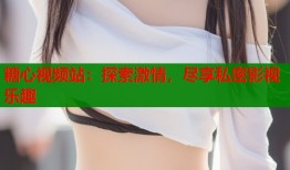 糖心视频站：探索激情，尽享私密影视乐趣