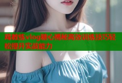 鸡教练vlog糖心揭秘高效训练技巧轻松提升实战能力