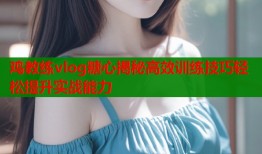 鸡教练vlog糖心揭秘高效训练技巧轻松提升实战能力