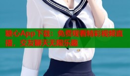 糖心App下载：免费观看精彩视频直播，交友聊天无限乐趣