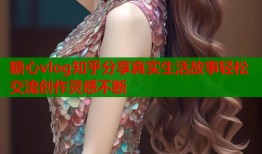 糖心vlog知乎分享真实生活故事轻松交流创作灵感不断